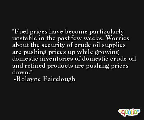 Fuel prices have become particularly unstable in the past few weeks. Worries about the security of crude oil supplies are pushing prices up while growing domestic inventories of domestic crude oil and refined products are pushing prices down. -Rolayne Fairclough