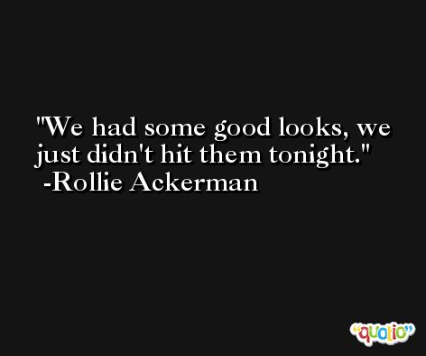 We had some good looks, we just didn't hit them tonight. -Rollie Ackerman