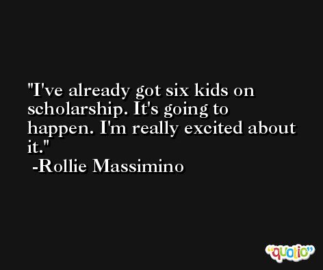 I've already got six kids on scholarship. It's going to happen. I'm really excited about it. -Rollie Massimino