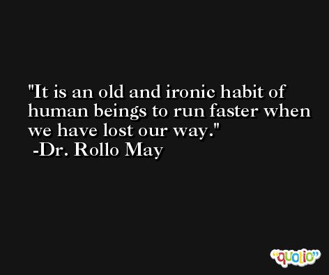 It is an old and ironic habit of human beings to run faster when we have lost our way. -Dr. Rollo May