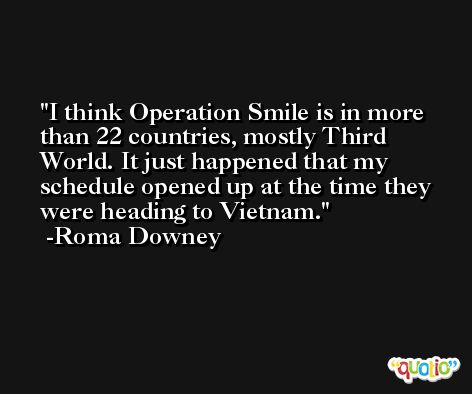 I think Operation Smile is in more than 22 countries, mostly Third World. It just happened that my schedule opened up at the time they were heading to Vietnam. -Roma Downey