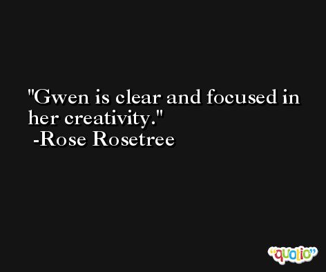 Gwen is clear and focused in her creativity. -Rose Rosetree
