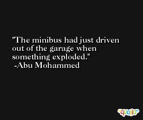 The minibus had just driven out of the garage when something exploded. -Abu Mohammed