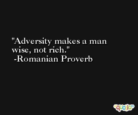 Adversity makes a man wise, not rich. -Romanian Proverb