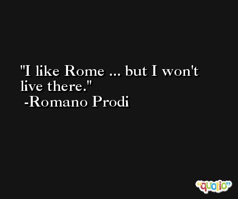 I like Rome ... but I won't live there. -Romano Prodi