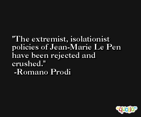 The extremist, isolationist policies of Jean-Marie Le Pen have been rejected and crushed. -Romano Prodi