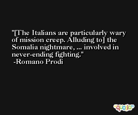 [The Italians are particularly wary of mission creep. Alluding to] the Somalia nightmare, ... involved in never-ending fighting. -Romano Prodi