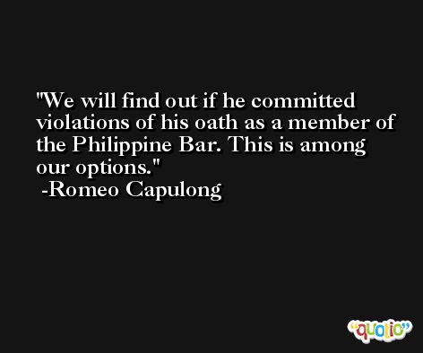 We will find out if he committed violations of his oath as a member of the Philippine Bar. This is among our options. -Romeo Capulong