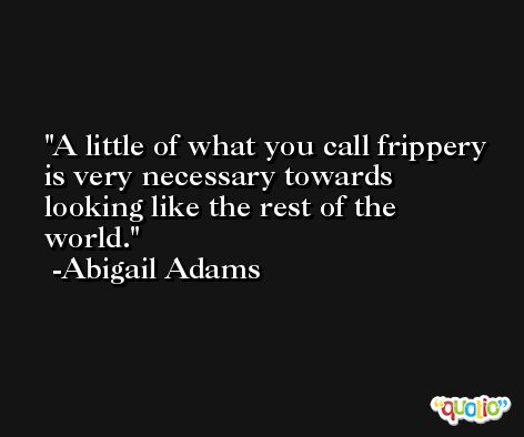 A little of what you call frippery is very necessary towards looking like the rest of the world. -Abigail Adams