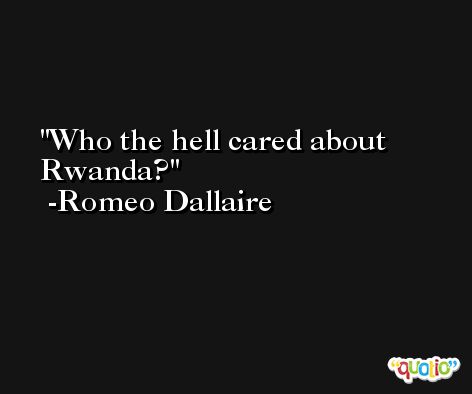 Who the hell cared about Rwanda? -Romeo Dallaire