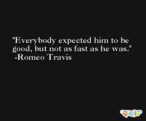 Everybody expected him to be good, but not as fast as he was. -Romeo Travis