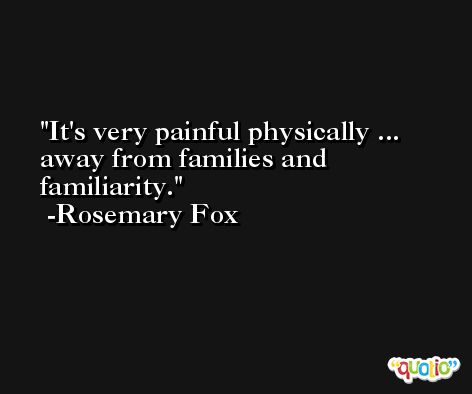 It's very painful physically ... away from families and familiarity. -Rosemary Fox