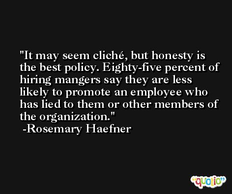 It may seem cliché, but honesty is the best policy. Eighty-five percent of hiring mangers say they are less likely to promote an employee who has lied to them or other members of the organization. -Rosemary Haefner