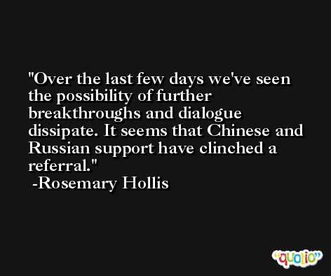 Over the last few days we've seen the possibility of further breakthroughs and dialogue dissipate. It seems that Chinese and Russian support have clinched a referral. -Rosemary Hollis