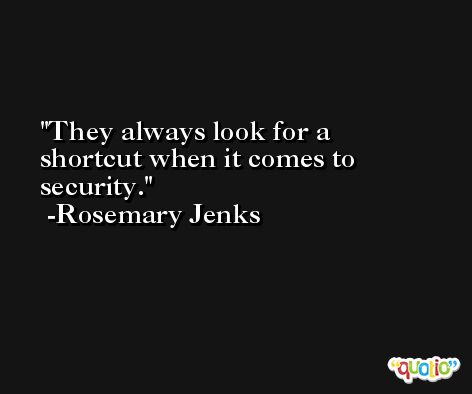 They always look for a shortcut when it comes to security. -Rosemary Jenks