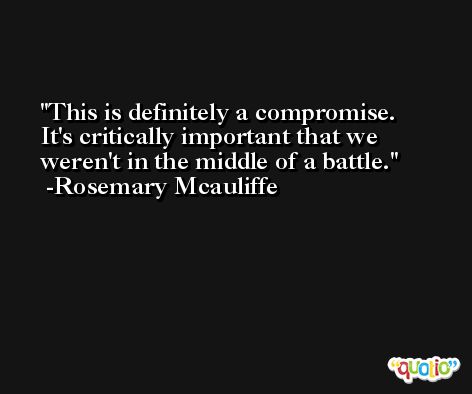 This is definitely a compromise. It's critically important that we weren't in the middle of a battle. -Rosemary Mcauliffe