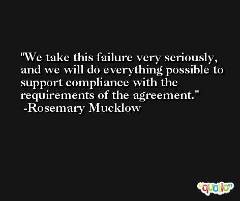 We take this failure very seriously, and we will do everything possible to support compliance with the requirements of the agreement. -Rosemary Mucklow