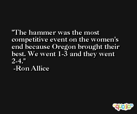 The hammer was the most competitive event on the women's end because Oregon brought their best. We went 1-3 and they went 2-4. -Ron Allice