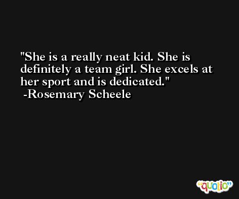 She is a really neat kid. She is definitely a team girl. She excels at her sport and is dedicated. -Rosemary Scheele