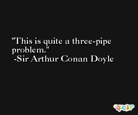 This is quite a three-pipe problem. -Sir Arthur Conan Doyle