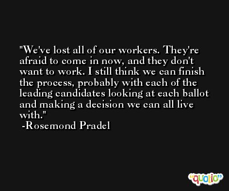 We've lost all of our workers. They're afraid to come in now, and they don't want to work. I still think we can finish the process, probably with each of the leading candidates looking at each ballot and making a decision we can all live with. -Rosemond Pradel