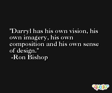 Darryl has his own vision, his own imagery, his own composition and his own sense of design. -Ron Bishop