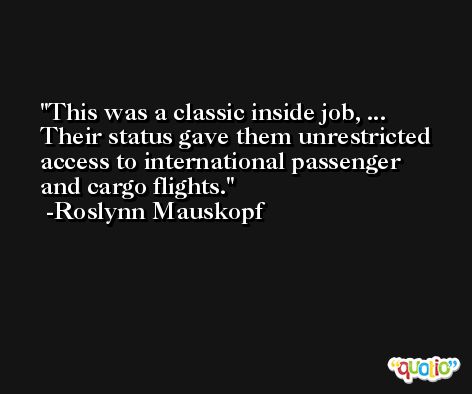 This was a classic inside job, ... Their status gave them unrestricted access to international passenger and cargo flights. -Roslynn Mauskopf