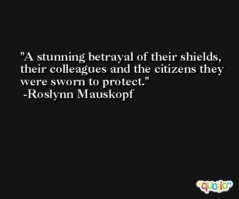 A stunning betrayal of their shields, their colleagues and the citizens they were sworn to protect. -Roslynn Mauskopf
