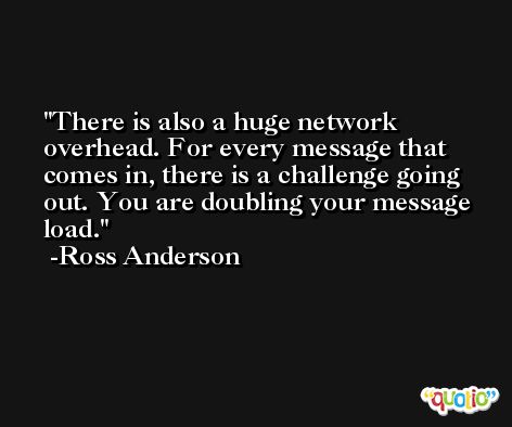 There is also a huge network overhead. For every message that comes in, there is a challenge going out. You are doubling your message load. -Ross Anderson