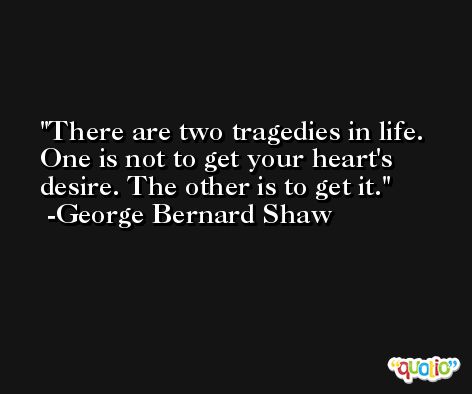There are two tragedies in life. One is not to get your heart's desire. The other is to get it. -George Bernard Shaw