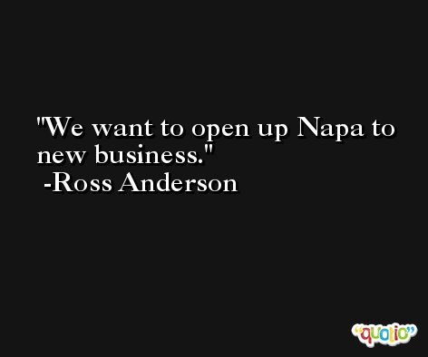 We want to open up Napa to new business. -Ross Anderson