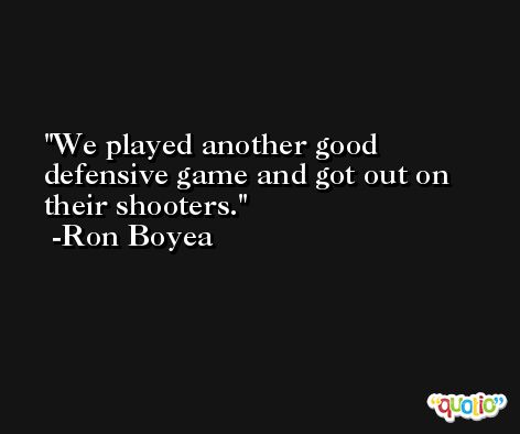 We played another good defensive game and got out on their shooters. -Ron Boyea