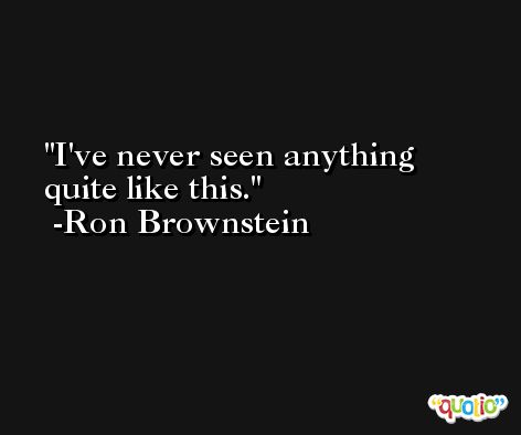 I've never seen anything quite like this. -Ron Brownstein