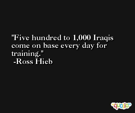 Five hundred to 1,000 Iraqis come on base every day for training. -Ross Hieb