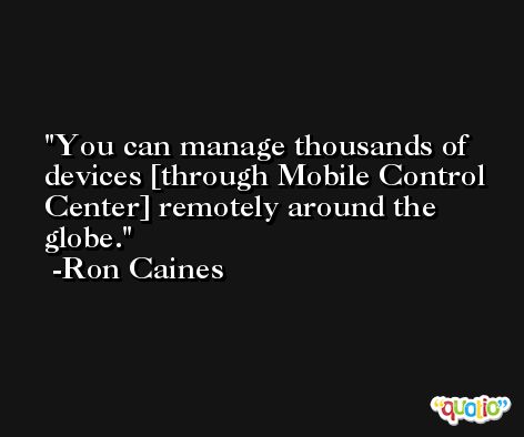 You can manage thousands of devices [through Mobile Control Center] remotely around the globe. -Ron Caines