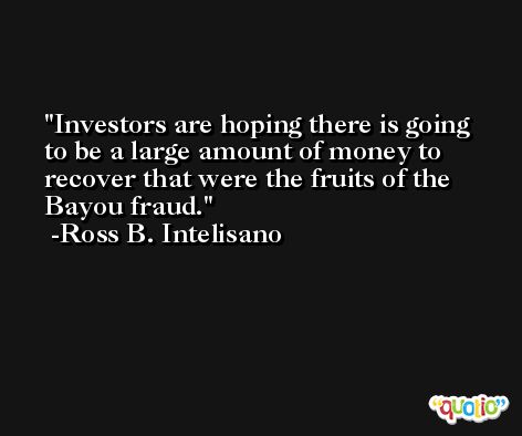 Investors are hoping there is going to be a large amount of money to recover that were the fruits of the Bayou fraud. -Ross B. Intelisano