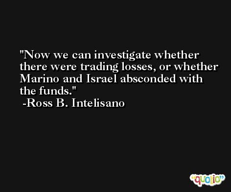 Now we can investigate whether there were trading losses, or whether Marino and Israel absconded with the funds. -Ross B. Intelisano