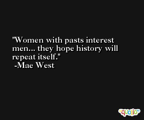 Women with pasts interest men... they hope history will repeat itself. -Mae West
