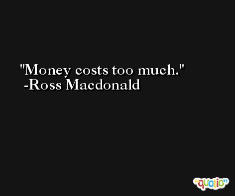 Money costs too much. -Ross Macdonald