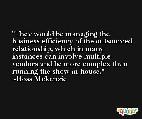 They would be managing the business efficiency of the outsourced relationship, which in many instances can involve multiple vendors and be more complex than running the show in-house. -Ross Mckenzie