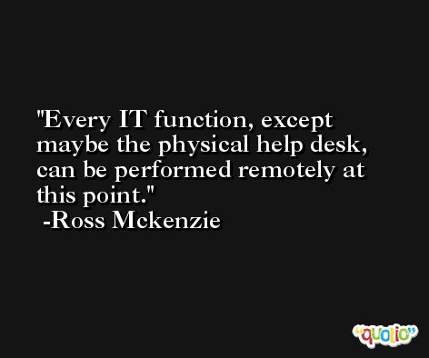 Every IT function, except maybe the physical help desk, can be performed remotely at this point. -Ross Mckenzie
