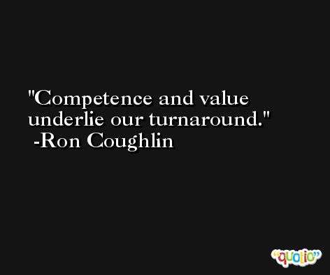 Competence and value underlie our turnaround. -Ron Coughlin