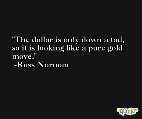 The dollar is only down a tad, so it is looking like a pure gold move. -Ross Norman