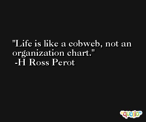 Life is like a cobweb, not an organization chart. -H Ross Perot