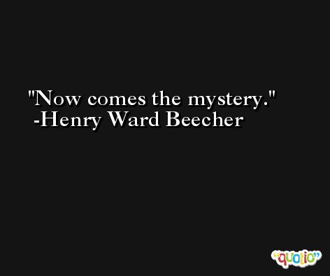 Now comes the mystery. -Henry Ward Beecher