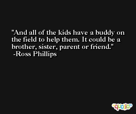 And all of the kids have a buddy on the field to help them. It could be a brother, sister, parent or friend. -Ross Phillips