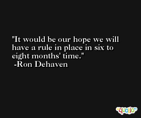 It would be our hope we will have a rule in place in six to eight months' time. -Ron Dehaven