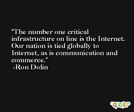 The number one critical infrastructure on line is the Internet. Our nation is tied globally to Internet, as is communication and commerce. -Ron Dolin