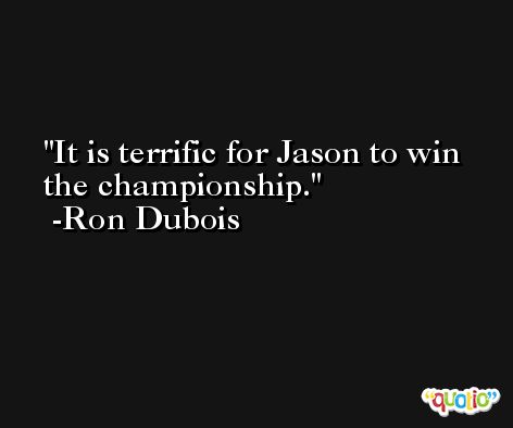 It is terrific for Jason to win the championship. -Ron Dubois