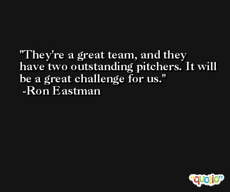 They're a great team, and they have two outstanding pitchers. It will be a great challenge for us. -Ron Eastman